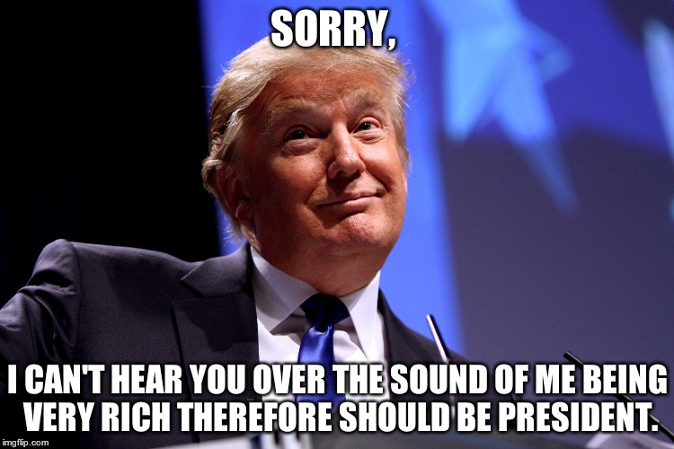 Donald Trump No2 | SORRY, I CAN'T HEAR YOU OVER THE SOUND OF ME BEING VERY RICH THEREFORE SHOULD BE PRESIDENT. | image tagged in donald trump no2 | made w/ Imgflip meme maker