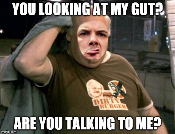 Philadelphia Anselmo | YOU LOOKING AT MY GUT? ARE YOU TALKING TO ME? | image tagged in trailer park boys,pantera,memes,funny memes,funny,fast food | made w/ Imgflip meme maker