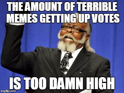 Too Damn High | THE AMOUNT OF TERRIBLE MEMES GETTING UP VOTES IS TOO DAMN HIGH | image tagged in memes,too damn high | made w/ Imgflip meme maker