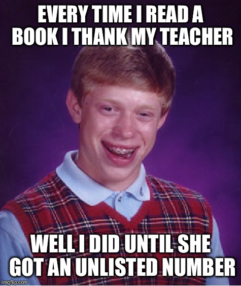 Bad Luck Brian | EVERY TIME I READ A BOOK I THANK MY TEACHER WELL I DID UNTIL SHE GOT AN UNLISTED NUMBER | image tagged in memes,bad luck brian | made w/ Imgflip meme maker
