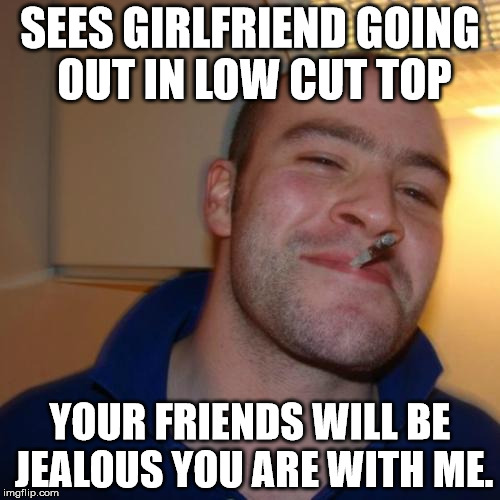 Good Guy Greg Meme | SEES GIRLFRIEND GOING OUT IN LOW CUT TOP YOUR FRIENDS WILL BE JEALOUS YOU ARE WITH ME. | image tagged in memes,good guy greg | made w/ Imgflip meme maker