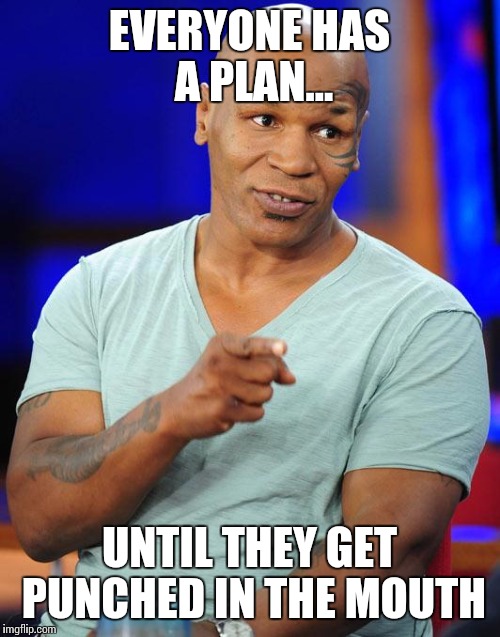 mike tyson | EVERYONE HAS A PLAN... UNTIL THEY GET PUNCHED IN THE MOUTH | image tagged in mike tyson | made w/ Imgflip meme maker
