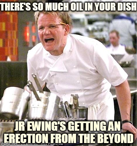 Chef Gordon Ramsay | THERE'S SO MUCH OIL IN YOUR DISH JR EWING'S GETTING AN ERECTION FROM THE BEYOND | image tagged in memes,chef gordon ramsay | made w/ Imgflip meme maker