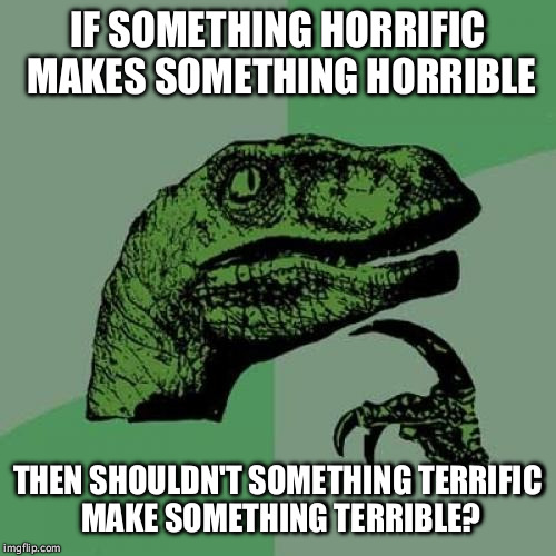 Philosoraptor Meme | IF SOMETHING HORRIFIC MAKES SOMETHING HORRIBLE THEN SHOULDN'T SOMETHING TERRIFIC MAKE SOMETHING TERRIBLE? | image tagged in memes,philosoraptor | made w/ Imgflip meme maker
