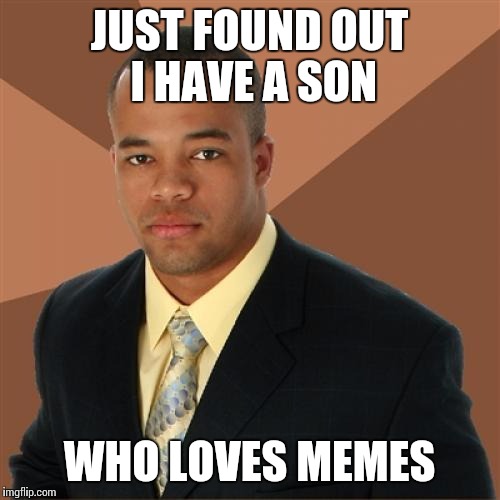 Successful Black Man Meme | JUST FOUND OUT I HAVE A SON WHO LOVES MEMES | image tagged in memes,successful black man | made w/ Imgflip meme maker