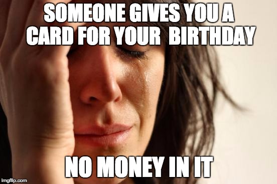 First World Problems Meme | SOMEONE GIVES YOU A CARD FOR YOUR  BIRTHDAY NO MONEY IN IT | image tagged in memes,first world problems | made w/ Imgflip meme maker