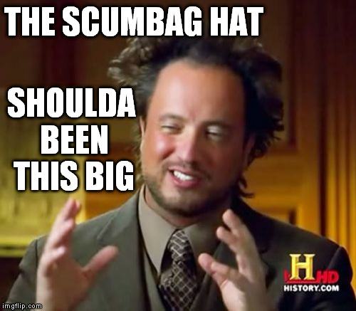 Ancient Aliens Meme | THE SCUMBAG HAT SHOULDA BEEN THIS BIG | image tagged in memes,ancient aliens | made w/ Imgflip meme maker