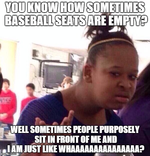 Black Girl Wat Meme | YOU KNOW HOW SOMETIMES BASEBALL SEATS ARE EMPTY? WELL SOMETIMES PEOPLE PURPOSELY SIT IN FRONT OF ME AND I AM JUST LIKE WHAAAAAAAAAAAAAAA? | image tagged in memes,black girl wat | made w/ Imgflip meme maker
