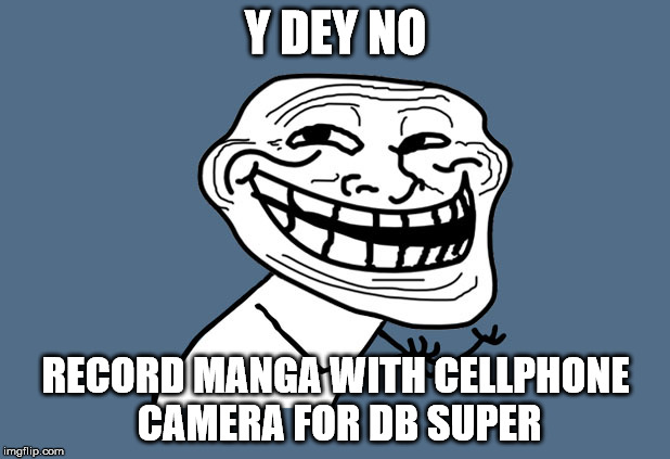 Y U No Troll | Y DEY NO RECORD MANGA WITH CELLPHONE CAMERA FOR DB SUPER | image tagged in y u no troll | made w/ Imgflip meme maker