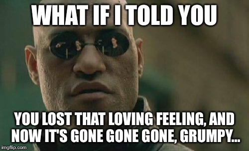 Matrix Morpheus Meme | WHAT IF I TOLD YOU YOU LOST THAT LOVING FEELING, AND NOW IT'S GONE GONE GONE, GRUMPY... | image tagged in memes,matrix morpheus | made w/ Imgflip meme maker