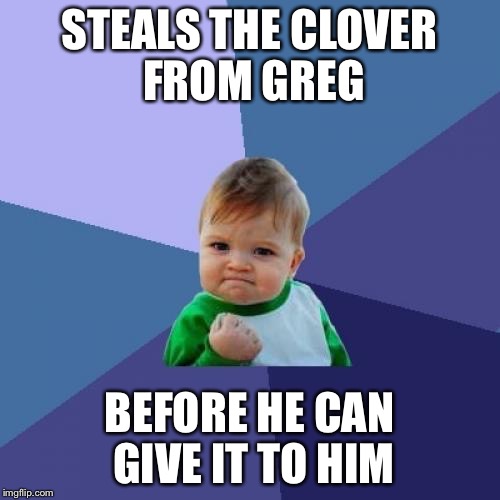 STEALS THE CLOVER FROM GREG BEFORE HE CAN GIVE IT TO HIM | image tagged in memes,success kid | made w/ Imgflip meme maker