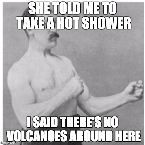 Overly Manly Man | SHE TOLD ME TO TAKE A HOT SHOWER I SAID THERE'S NO VOLCANOES AROUND HERE | image tagged in memes,overly manly man | made w/ Imgflip meme maker