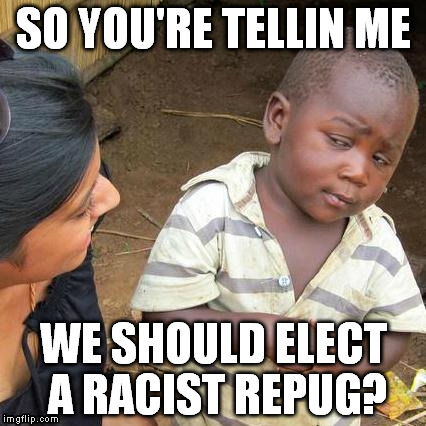 Third World Skeptical Kid Meme | SO YOU'RE TELLIN ME WE SHOULD ELECT A RACIST REPUG? | image tagged in memes,third world skeptical kid | made w/ Imgflip meme maker