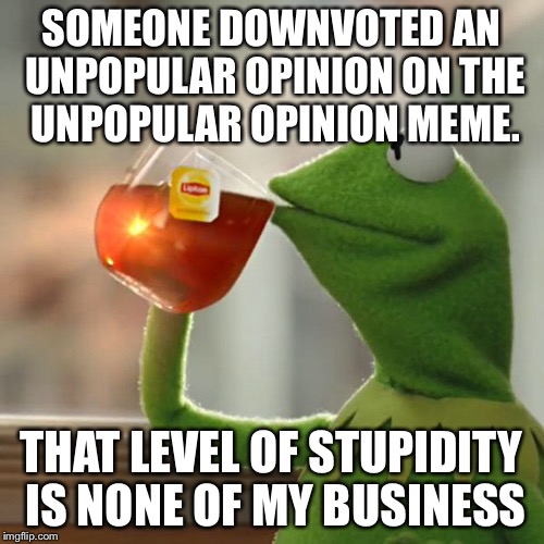 But That's None Of My Business Meme | SOMEONE DOWNVOTED AN UNPOPULAR OPINION ON THE UNPOPULAR OPINION MEME. THAT LEVEL OF STUPIDITY IS NONE OF MY BUSINESS | image tagged in memes,but thats none of my business,kermit the frog | made w/ Imgflip meme maker