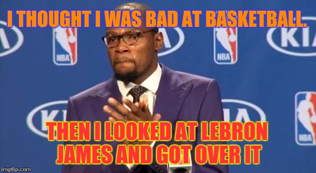 You The Real MVP | I THOUGHT I WAS BAD AT BASKETBALL. THEN I LOOKED AT LEBRON JAMES AND GOT OVER IT | image tagged in memes,you the real mvp | made w/ Imgflip meme maker