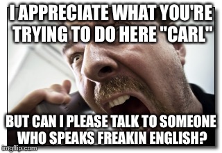 Shouter | I APPRECIATE WHAT YOU'RE TRYING TO DO HERE "CARL" BUT CAN I PLEASE TALK TO SOMEONE WHO SPEAKS FREAKIN ENGLISH? | image tagged in memes,shouter | made w/ Imgflip meme maker