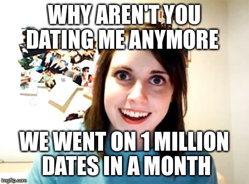 A good reason to break up | WHY AREN'T YOU DATING ME ANYMORE WE WENT ON 1 MILLION DATES IN A MONTH | image tagged in memes,overly attached girlfriend | made w/ Imgflip meme maker