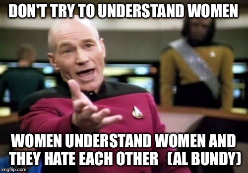 Picard Wtf Meme | DON'T TRY TO UNDERSTAND WOMEN WOMEN UNDERSTAND WOMEN AND THEY HATE EACH OTHER   (AL BUNDY) | image tagged in memes,picard wtf | made w/ Imgflip meme maker