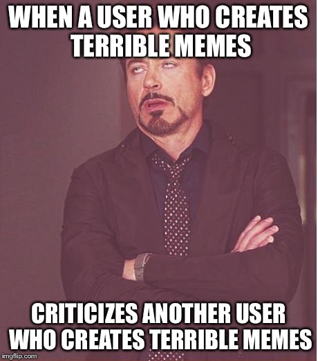 Let's focus on making good memes and upvoting other good memes | WHEN A USER WHO CREATES TERRIBLE MEMES CRITICIZES ANOTHER USER WHO CREATES TERRIBLE MEMES | image tagged in memes,face you make robert downey jr | made w/ Imgflip meme maker