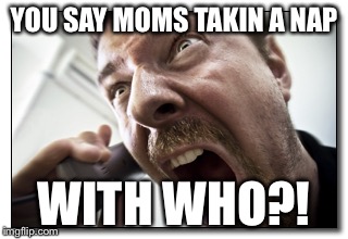 Shouter | YOU SAY MOMS TAKIN A NAP WITH WHO?! | image tagged in memes,shouter | made w/ Imgflip meme maker
