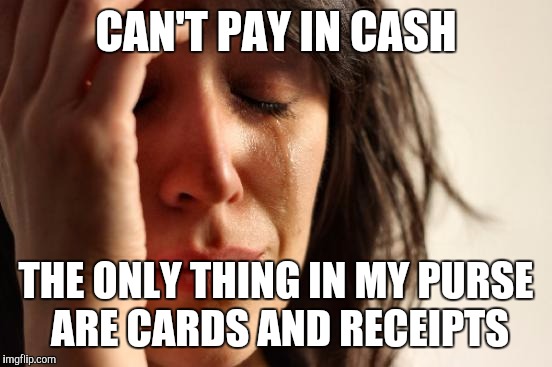 First World Problems | CAN'T PAY IN CASH THE ONLY THING IN MY PURSE ARE CARDS AND RECEIPTS | image tagged in memes,first world problems | made w/ Imgflip meme maker