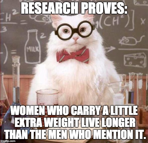 cat scientist | RESEARCH PROVES: WOMEN WHO CARRY A LITTLE EXTRA WEIGHT LIVE LONGER THAN THE MEN WHO MENTION IT. | image tagged in cat scientist | made w/ Imgflip meme maker