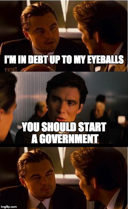 Inception Meme | I'M IN DEBT UP TO MY EYEBALLS YOU SHOULD START A GOVERNMENT | image tagged in memes,inception | made w/ Imgflip meme maker