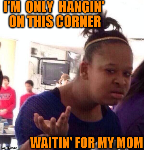 Black Girl Wat Meme | I'M  ONLY  HANGIN' ON THIS CORNER WAITIN' FOR MY MOM | image tagged in memes,black girl wat | made w/ Imgflip meme maker