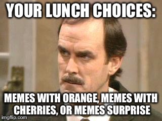 fawlty i beg your pardon | YOUR LUNCH CHOICES: MEMES WITH ORANGE, MEMES WITH CHERRIES, OR MEMES SURPRISE | image tagged in fawlty i beg your pardon | made w/ Imgflip meme maker