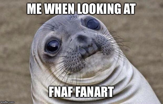 Awkward Moment Sealion Meme | ME WHEN LOOKING AT FNAF FANART | image tagged in memes,awkward moment sealion | made w/ Imgflip meme maker