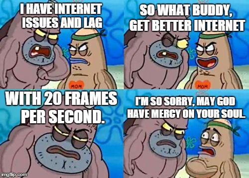 How Tough Are You Meme | I HAVE INTERNET ISSUES AND LAG SO WHAT BUDDY, GET BETTER INTERNET WITH 20 FRAMES PER SECOND. I'M SO SORRY, MAY GOD HAVE MERCY ON YOUR SOUL. | image tagged in memes,how tough are you | made w/ Imgflip meme maker