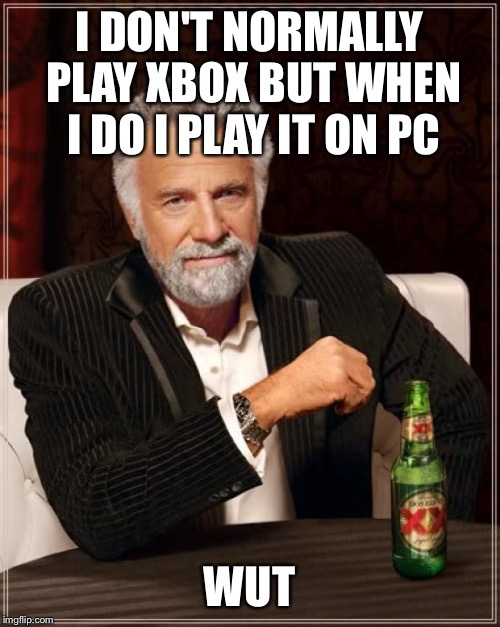 The Most Interesting Man In The World Meme | I DON'T NORMALLY PLAY XBOX BUT WHEN I DO I PLAY IT ON PC WUT | image tagged in memes,the most interesting man in the world | made w/ Imgflip meme maker
