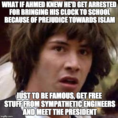 What if | WHAT IF AHMED KNEW HE'D GET ARRESTED FOR BRINGING HIS CLOCK TO SCHOOL BECAUSE OF PREJUDICE TOWARDS ISLAM JUST TO BE FAMOUS, GET FREE STUFF F | image tagged in what if,AdviceAnimals | made w/ Imgflip meme maker