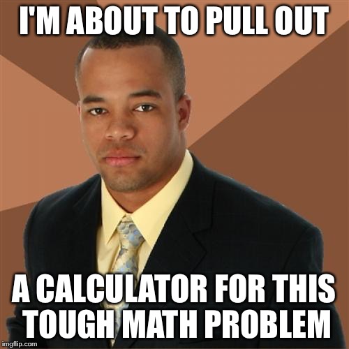 Successful Black Man Meme | I'M ABOUT TO PULL OUT A CALCULATOR FOR THIS TOUGH MATH PROBLEM | image tagged in memes,successful black man | made w/ Imgflip meme maker