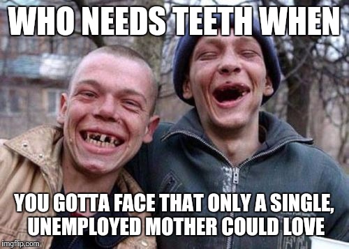 WHO NEEDS TEETH WHEN YOU GOTTA FACE THAT ONLY A SINGLE, UNEMPLOYED MOTHER COULD LOVE | made w/ Imgflip meme maker