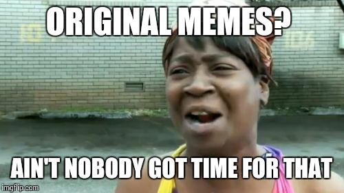 Ain't Nobody Got Time For That | ORIGINAL MEMES? AIN'T NOBODY GOT TIME FOR THAT | image tagged in memes,aint nobody got time for that | made w/ Imgflip meme maker
