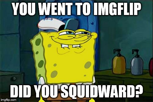 Don't You Squidward | YOU WENT TO IMGFLIP DID YOU SQUIDWARD? | image tagged in memes,dont you squidward | made w/ Imgflip meme maker