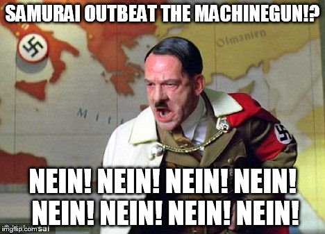 Angry Hitler | SAMURAI OUTBEAT THE MACHINEGUN!? NEIN! NEIN! NEIN! NEIN! NEIN! NEIN! NEIN! NEIN! | image tagged in angry hitler | made w/ Imgflip meme maker