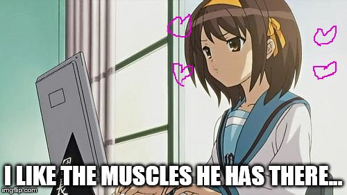 Haruhi Annoyed | I LIKE THE MUSCLES HE HAS THERE... | image tagged in haruhi annoyed | made w/ Imgflip meme maker