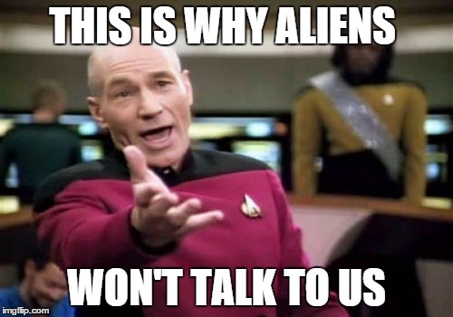 Picard Wtf | THIS IS WHY ALIENS WON'T TALK TO US | image tagged in memes,picard wtf | made w/ Imgflip meme maker