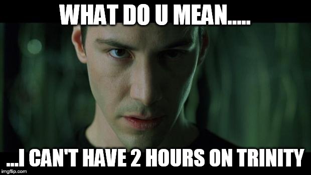 Matrix | WHAT DO U MEAN..... ...I CAN'T HAVE 2 HOURS ON TRINITY | image tagged in matrix | made w/ Imgflip meme maker