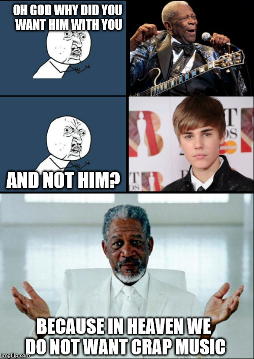 Oh God... | OH GOD WHY DID YOU WANT HIM WITH YOU AND NOT HIM? BECAUSE IN HEAVEN WE DO NOT WANT CRAP MUSIC | image tagged in memes,justin bieber,bb king,god,prey | made w/ Imgflip meme maker
