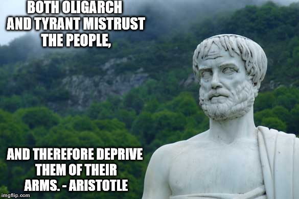Aristotle | BOTH OLIGARCH AND TYRANT MISTRUST THE PEOPLE, AND THEREFORE DEPRIVE THEM OF THEIR ARMS. - ARISTOTLE | image tagged in aristotle | made w/ Imgflip meme maker
