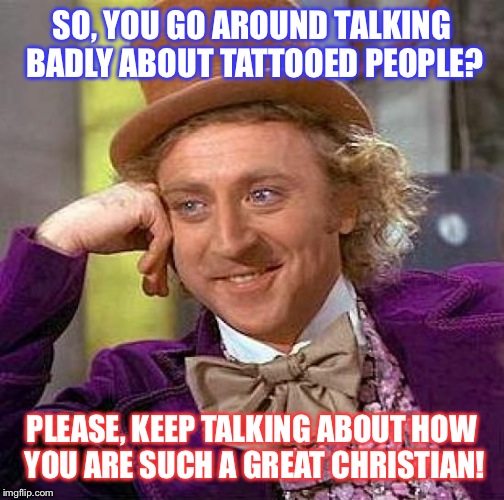 Tattoos | SO, YOU GO AROUND TALKING BADLY ABOUT TATTOOED PEOPLE? PLEASE, KEEP TALKING ABOUT HOW YOU ARE SUCH A GREAT CHRISTIAN! | image tagged in memes,creepy condescending wonka,tattoos,funny memes,sarcasm | made w/ Imgflip meme maker