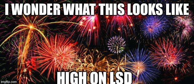 Wait what? | I WONDER WHAT THIS LOOKS LIKE HIGH ON LSD | image tagged in colorful fireworks | made w/ Imgflip meme maker
