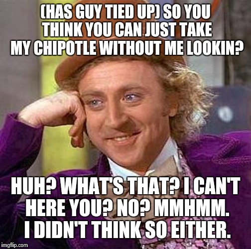 Creepy Condescending Wonka | (HAS GUY TIED UP) SO YOU THINK YOU CAN JUST TAKE MY CHIPOTLE WITHOUT ME LOOKIN? HUH? WHAT'S THAT? I CAN'T HERE YOU? NO? MMHMM. I DIDN'T THIN | image tagged in memes,creepy condescending wonka | made w/ Imgflip meme maker