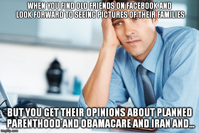Unhappy Intern | WHEN YOU FIND OLD FRIENDS ON FACEBOOK AND LOOK FORWARD TO SEEING PICTURES OF THEIR FAMILIES BUT YOU GET THEIR OPINIONS ABOUT PLANNED PARENTH | image tagged in unhappy intern,planned parenthood,obamacare,iran,facebook | made w/ Imgflip meme maker