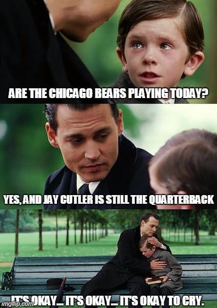 Finding Neverland | ARE THE CHICAGO BEARS PLAYING TODAY? YES, AND JAY CUTLER IS STILL THE QUARTERBACK IT'S OKAY... IT'S OKAY... IT'S OKAY TO CRY. | image tagged in memes,finding neverland,jay cutler,chicago bears,chicago | made w/ Imgflip meme maker