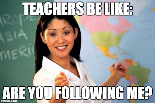 Unhelpful High School Teacher | TEACHERS BE LIKE: ARE YOU FOLLOWING ME? | image tagged in memes,unhelpful high school teacher | made w/ Imgflip meme maker