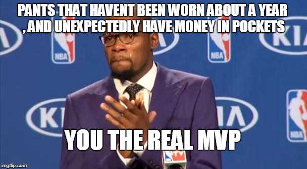 You The Real MVP | PANTS THAT HAVENT BEEN WORN ABOUT A YEAR , AND UNEXPECTEDLY HAVE MONEY IN POCKETS YOU THE REAL MVP | image tagged in memes,you the real mvp | made w/ Imgflip meme maker